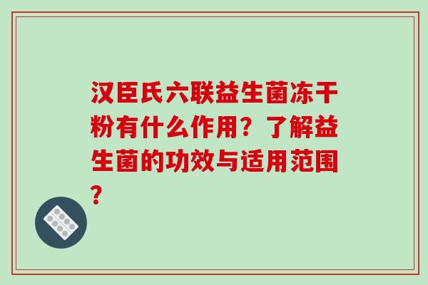 汉臣氏六联益生菌冻干粉有什么作用?了解益生菌的功效与适用范围? 汉臣氏六联益生菌冻干粉有什么作用?了解益生菌的功效与适用范围?