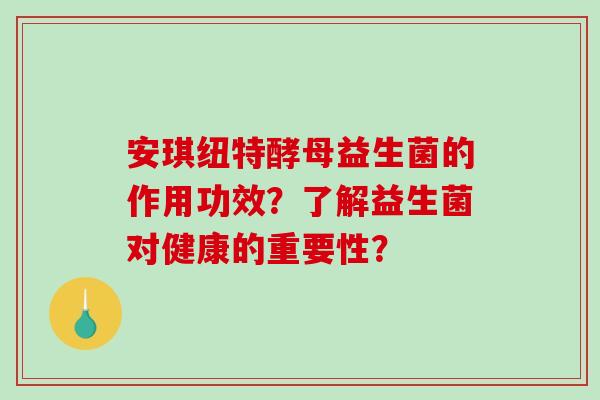 安琪纽特酵母益生菌的作用功效？了解益生菌对健康的重要性？