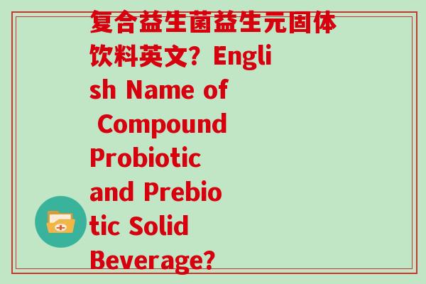 复合益生菌益生元固体饮料英文？English Name of Compound Probiotic and Prebiotic Solid Beverage？
