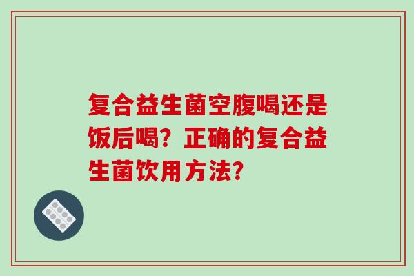 复合益生菌空腹喝还是饭后喝？正确的复合益生菌饮用方法？