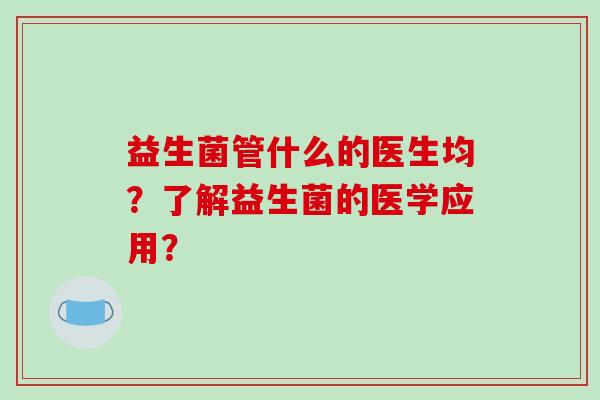 益生菌管什么的医生均？了解益生菌的医学应用？