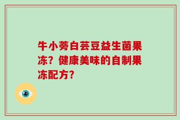 牛小蒡白芸豆益生菌果冻？健康美味的自制果冻配方？