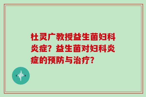 杜灵广教授益生菌妇科炎症？益生菌对妇科炎症的预防与治疗？