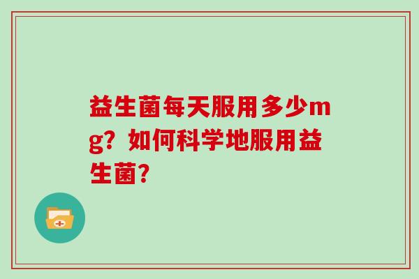 益生菌每天服用多少mg？如何科学地服用益生菌？