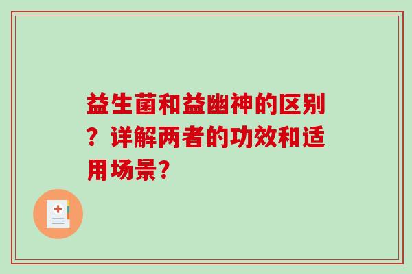 益生菌和益幽神的区别?详解两者的功效和适用场景? 益生菌和益幽神的区别?详解两者的功效和适用场景?
