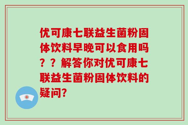 优可康七联益生菌粉固体饮料早晚可以食用吗？？解答你对优可康七联益生菌粉固体饮料的疑问？