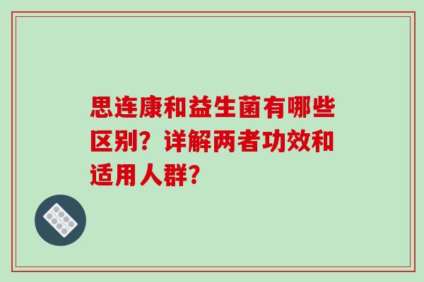 思连康和益生菌有哪些区别？详解两者功效和适用人群？