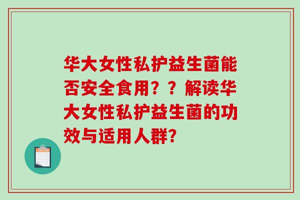 华大女性私护益生菌能否安全食用？？解读华大女性私护益生菌的功效与适用人群？