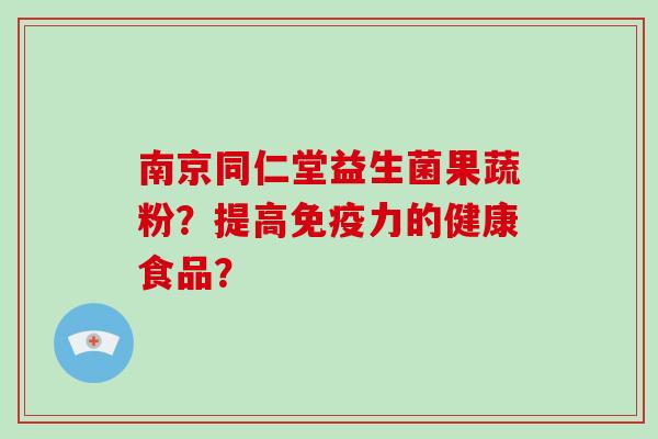 南京同仁堂益生菌果蔬粉？提高免疫力的健康食品？