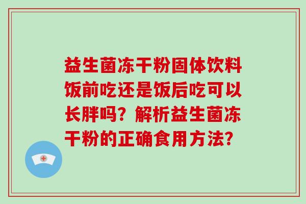 益生菌冻干粉固体饮料饭前吃还是饭后吃可以长胖吗？解析益生菌冻干粉的正确食用方法？