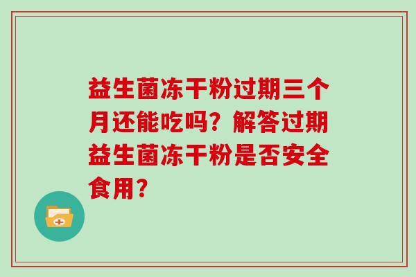 益生菌冻干粉过期三个月还能吃吗？解答过期益生菌冻干粉是否安全食用？