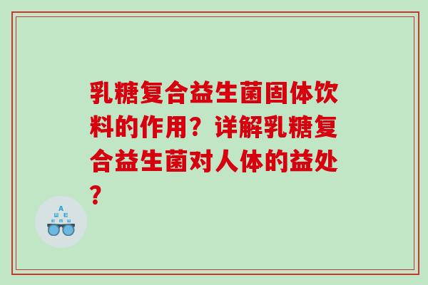 乳糖复合益生菌固体饮料的作用?详解乳糖复合益生菌对人体的益处? 乳糖复合益生菌固体饮料的作用?详解乳糖复合益生菌对人体的益处?