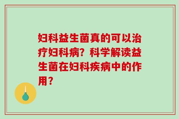 妇科益生菌真的可以治疗妇科病？科学解读益生菌在妇科疾病中的作用？