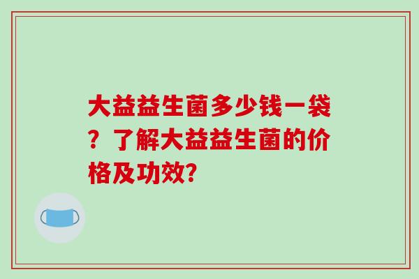 大益益生菌多少钱一袋？了解大益益生菌的价格及功效？