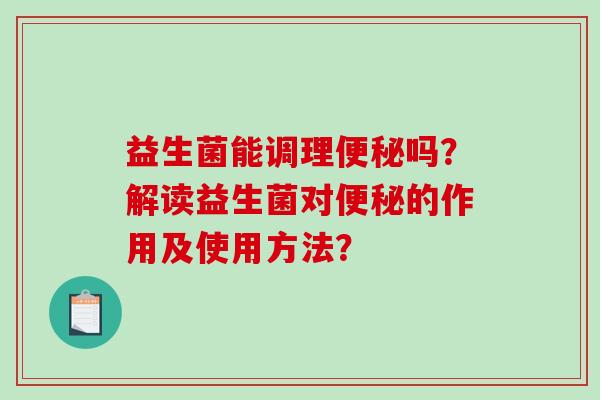 益生菌能调理便秘吗？解读益生菌对便秘的作用及使用方法？