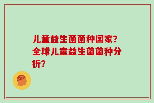 儿童益生菌菌种国家？全球儿童益生菌菌种分析？