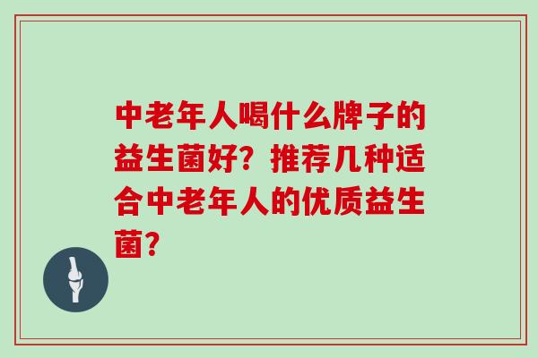 中老年人喝什么牌子的益生菌好？推荐几种适合中老年人的优质益生菌？