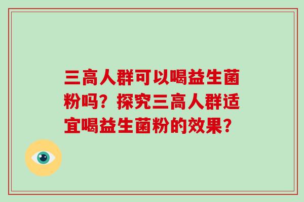 三高人群可以喝益生菌粉吗？探究三高人群适宜喝益生菌粉的效果？