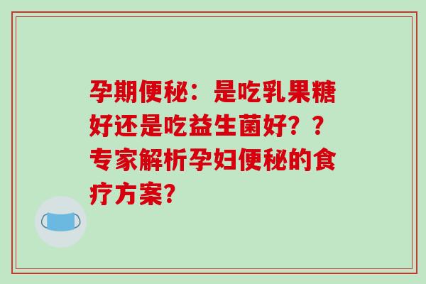 孕期便秘：是吃乳果糖好还是吃益生菌好？？专家解析孕妇便秘的食疗方案？