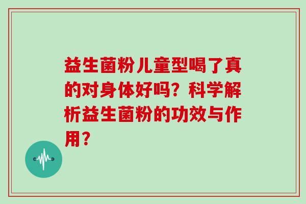 益生菌粉儿童型喝了真的对身体好吗？科学解析益生菌粉的功效与作用？