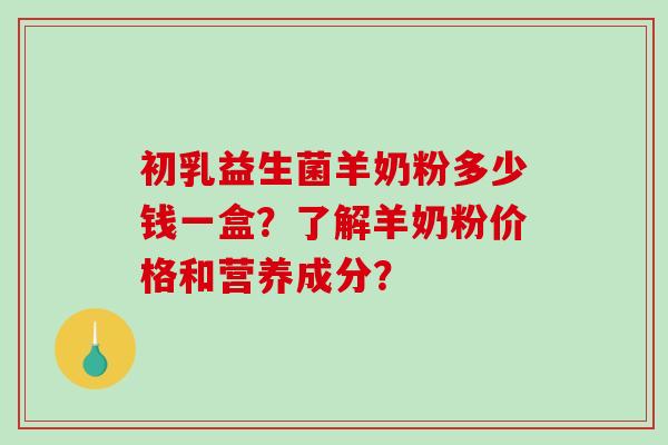 初乳益生菌羊奶粉多少钱一盒？了解羊奶粉价格和营养成分？