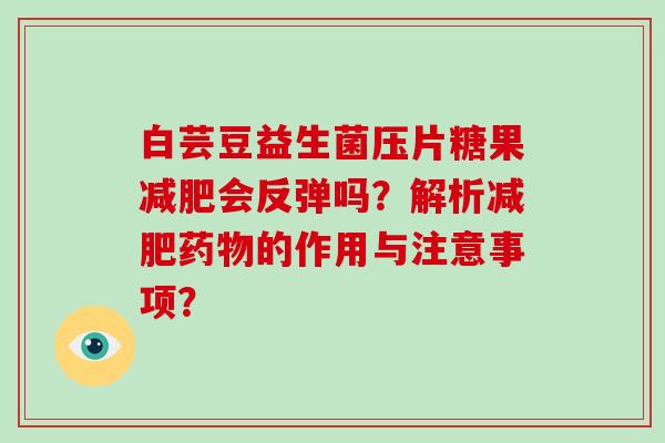 白芸豆益生菌压片糖果减肥会反弹吗？解析减肥药物的作用与注意事项？