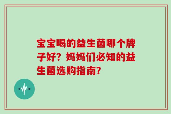 宝宝喝的益生菌哪个牌子好？妈妈们必知的益生菌选购指南？