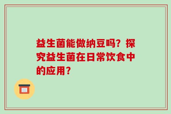 益生菌能做纳豆吗？探究益生菌在日常饮食中的应用？