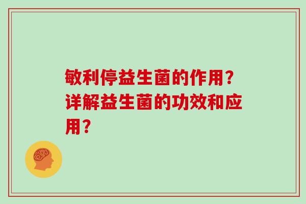 敏利停益生菌的作用?详解益生菌的功效和应用? 敏利停益生菌的作用?详解益生菌的功效和应用?
