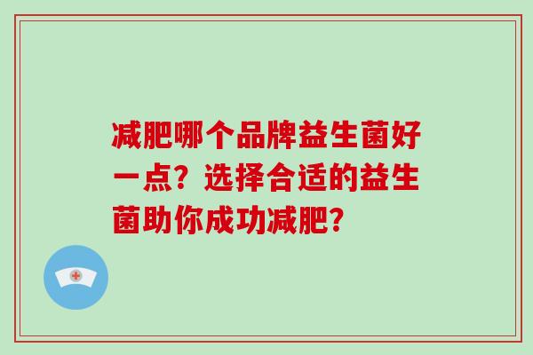 哪个品牌益生菌好一点?选择合适的益生菌助你成功? 哪个品牌益生菌好一点?选择合适的益生菌助你成功?