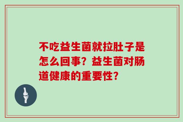 不吃益生菌就拉肚子是怎么回事？益生菌对肠道健康的重要性？
