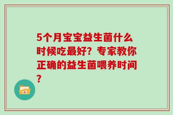 5个月宝宝益生菌什么时候吃最好？专家教你正确的益生菌喂养时间？