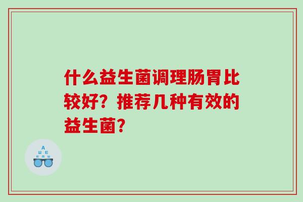 什么益生菌调理肠胃比较好？推荐几种有效的益生菌？