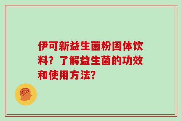 伊可新益生菌粉固体饮料？了解益生菌的功效和使用方法？