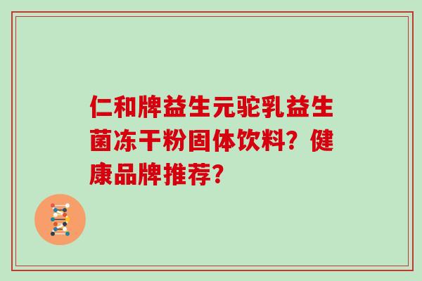 仁和牌益生元驼乳益生菌冻干粉固体饮料?健康品牌推荐? 仁和牌益生元驼乳益生菌冻干粉固体饮料?健康品牌推荐?