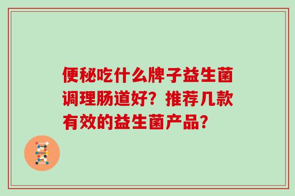 吃什么牌子益生菌调理肠道好?推荐几款有效的益生菌产品? 吃什么牌子益生菌调理肠道好?推荐几款有效的益生菌产品?