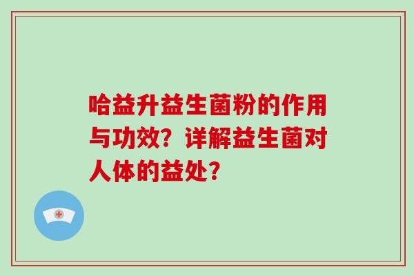 哈益升益生菌粉的作用与功效？详解益生菌对人体的益处？