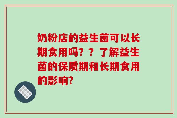 奶粉店的益生菌可以长期食用吗？？了解益生菌的保质期和长期食用的影响？