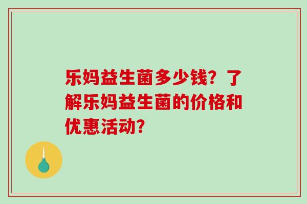 乐妈益生菌多少钱？了解乐妈益生菌的价格和优惠活动？