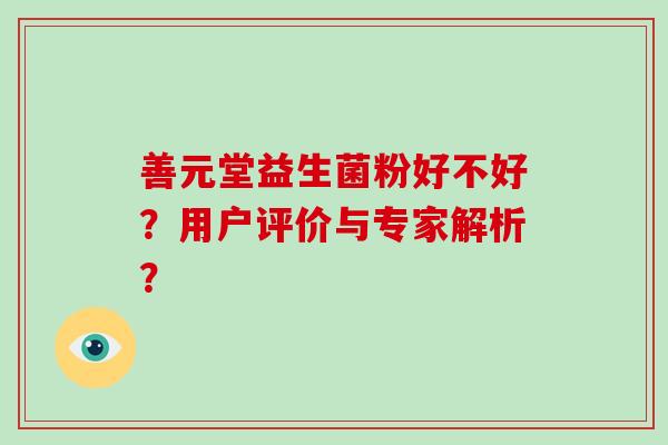 善元堂益生菌粉好不好?用户评价与专家解析? 善元堂益生菌粉好不好?用户评价与专家解析?