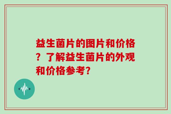 益生菌片的图片和价格？了解益生菌片的外观和价格参考？