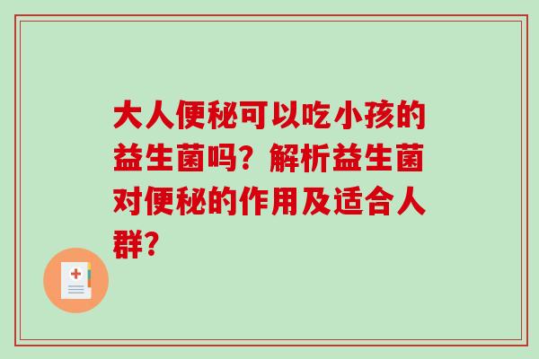 大人便秘可以吃小孩的益生菌吗？解析益生菌对便秘的作用及适合人群？