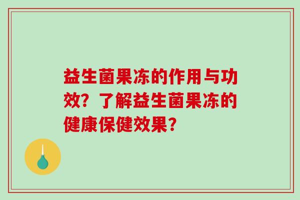益生菌果冻的作用与功效？了解益生菌果冻的健康保健效果？