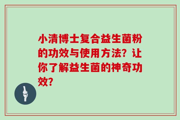小清博士复合益生菌粉的功效与使用方法?让你了解益生菌的神奇功效? 小清博士复合益生菌粉的功效与使用方法?让你了解益生菌的神奇功效?