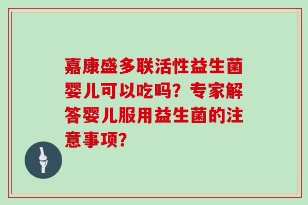 嘉康盛多联活性益生菌婴儿可以吃吗?专家解答婴儿服用益生菌的注意事项? 嘉康盛多联活性益生菌婴儿可以吃吗?专家解答婴儿服用益生菌的注意事项?