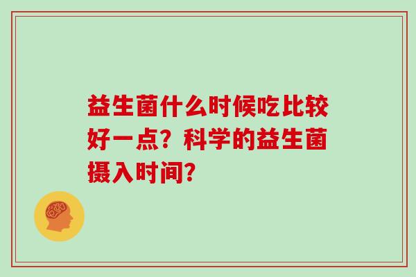 益生菌什么时候吃比较好一点？科学的益生菌摄入时间？
