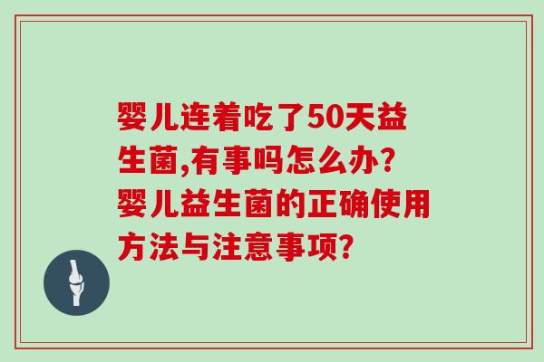 婴儿连着吃了50天益生菌,有事吗怎么办?婴儿益生菌的正确使用方法与注意事项? 婴儿连着吃了50天益生菌,有事吗怎么办?婴儿益生菌的正确使用方法与注意事项?