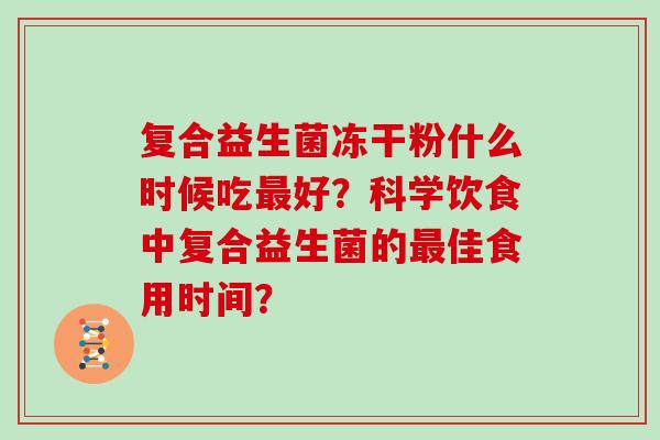 复合益生菌冻干粉什么时候吃最好？科学饮食中复合益生菌的最佳食用时间？
