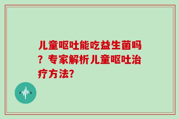 儿童呕吐能吃益生菌吗？专家解析儿童呕吐治疗方法？