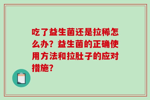 吃了益生菌还是拉稀怎么办？益生菌的正确使用方法和拉肚子的应对措施？